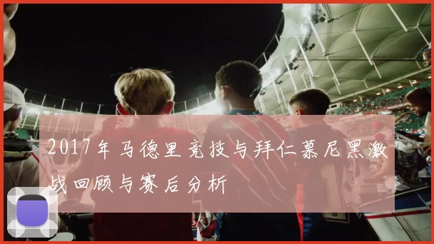 2017年马德里竞技与拜仁慕尼黑激战回顾与赛后分析