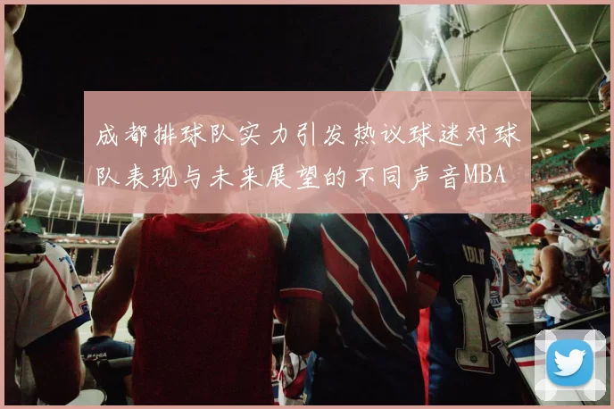成都排球队实力引发热议球迷对球队表现与未来展望的不同声音MBA