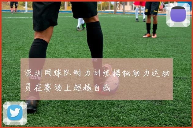深圳网球队耐力训练揭秘助力运动员在赛场上超越自我