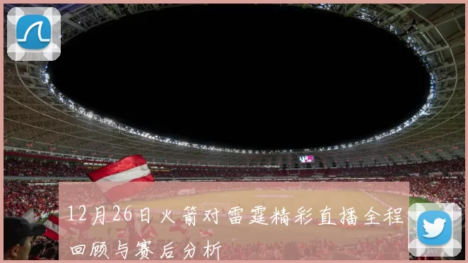 12月26日火箭对雷霆精彩直播全程回顾与赛后分析