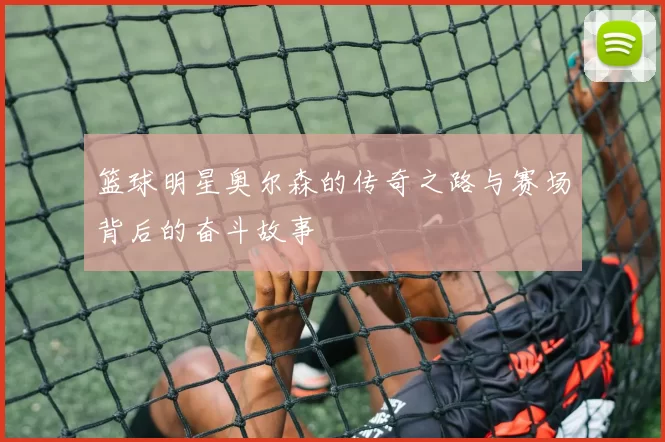 篮球明星奥尔森的传奇之路与赛场背后的奋斗故事