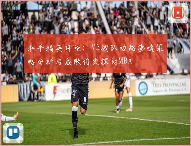 和平精英评论：V5战队边路渗透策略分析与成败得失探讨MBA