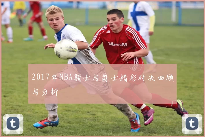 2017年NBA骑士与爵士精彩对决回顾与分析
