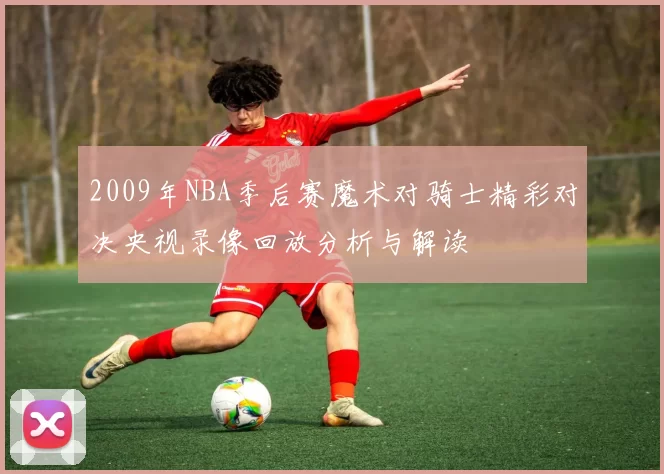 2009年NBA季后赛魔术对骑士精彩对决央视录像回放分析与解读