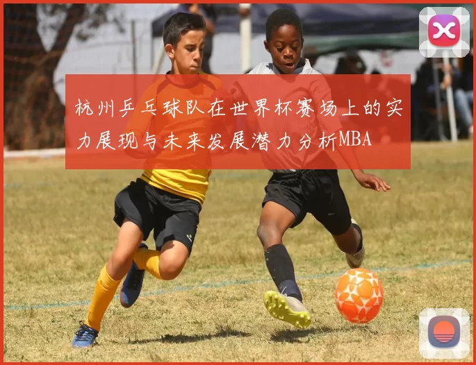 杭州乒乓球队在世界杯赛场上的实力展现与未来发展潜力分析MBA