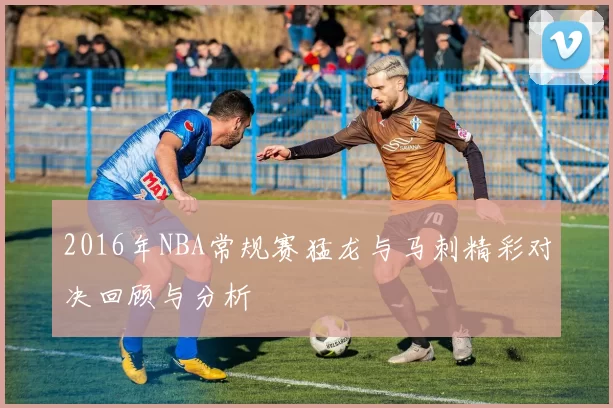 2016年NBA常规赛猛龙与马刺精彩对决回顾与分析