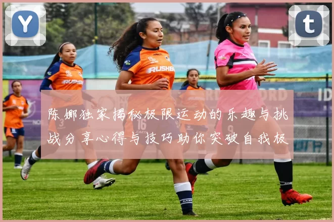 陈娜独家揭秘极限运动的乐趣与挑战分享心得与技巧助你突破自我极限MBA