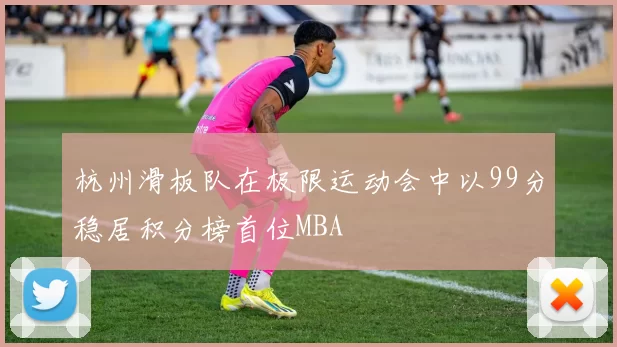 杭州滑板队在极限运动会中以99分稳居积分榜首位MBA