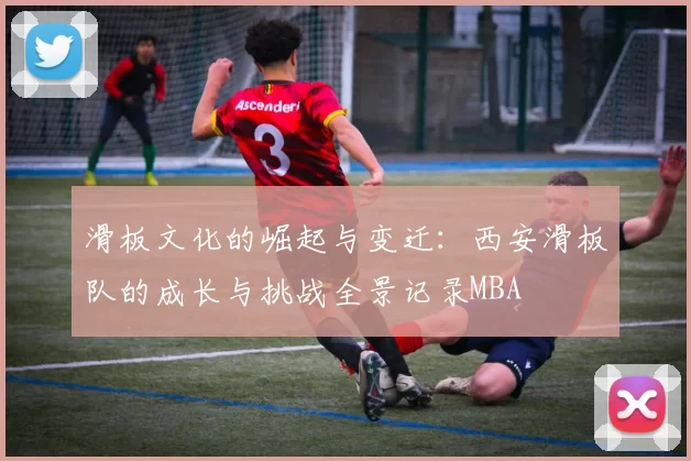 滑板文化的崛起与变迁：西安滑板队的成长与挑战全景记录MBA