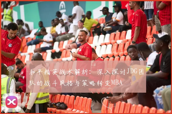 和平精英战术解析：深入探讨JDG团队的战斗风格与策略转变MBA