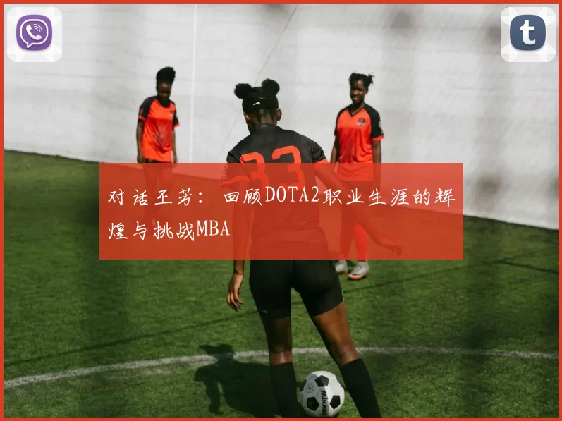 对话王芳：回顾DOTA2职业生涯的辉煌与挑战MBA