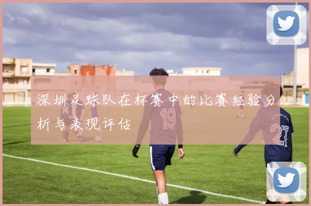 深圳足球队在杯赛中的比赛经验分析与表现评估