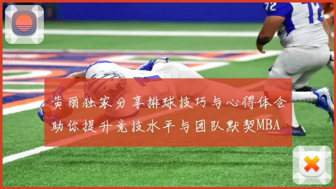 黄丽独家分享排球技巧与心得体会助你提升竞技水平与团队默契MBA