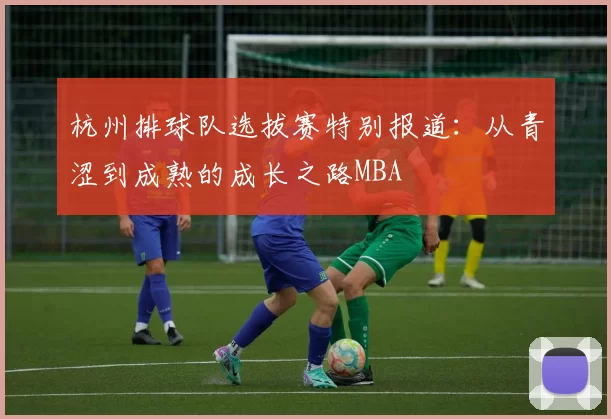 杭州排球队选拔赛特别报道：从青涩到成熟的成长之路MBA