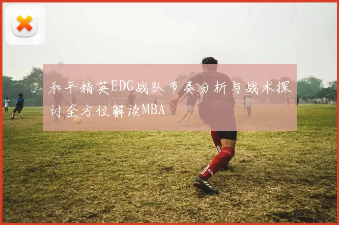 和平精英EDG战队节奏分析与战术探讨全方位解读MBA