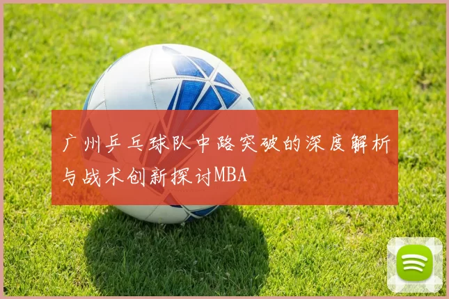 广州乒乓球队中路突破的深度解析与战术创新探讨MBA