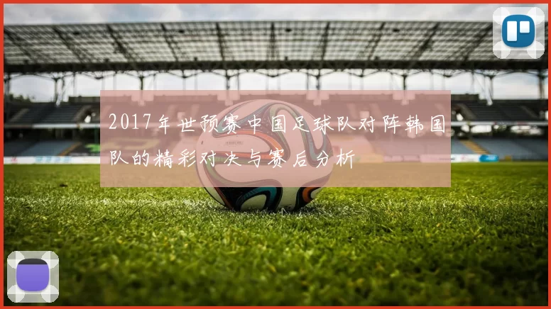 2017年世预赛中国足球队对阵韩国队的精彩对决与赛后分析