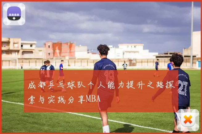 成都乒乓球队个人能力提升之路探索与实践分享MBA