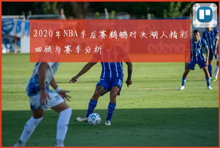 2020年NBA季后赛鹈鹕对决湖人精彩回顾与赛季分析