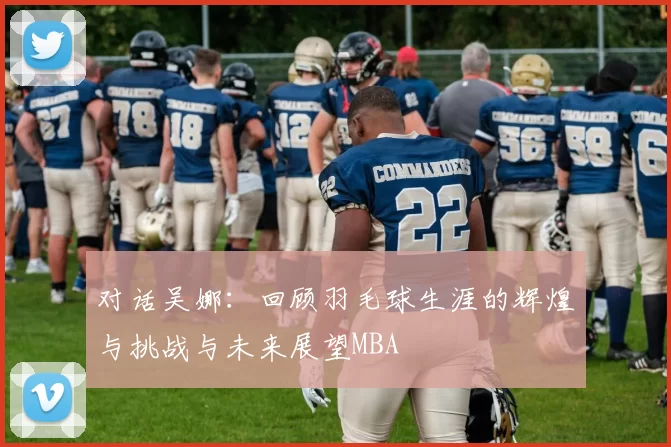 对话吴娜：回顾羽毛球生涯的辉煌与挑战与未来展望MBA