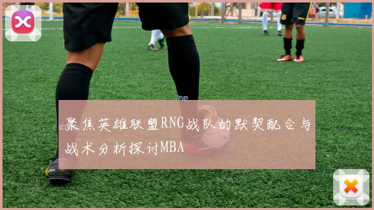 聚焦英雄联盟RNG战队的默契配合与战术分析探讨MBA
