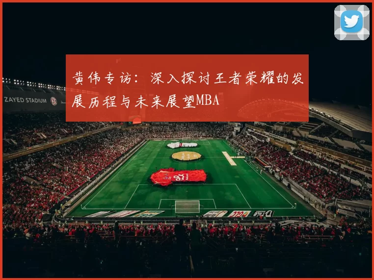 黄伟专访：深入探讨王者荣耀的发展历程与未来展望MBA