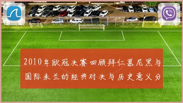 2010年欧冠决赛回顾拜仁慕尼黑与国际米兰的经典对决与历史意义分析