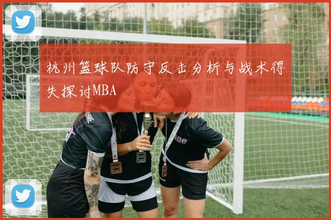 杭州篮球队防守反击分析与战术得失探讨MBA