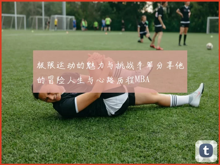 极限运动的魅力与挑战李军分享他的冒险人生与心路历程MBA