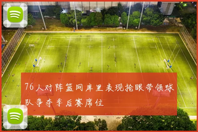 76人对阵篮网库里表现抢眼带领球队争夺季后赛席位