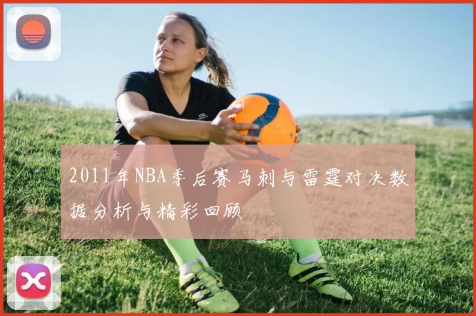 2011年NBA季后赛马刺与雷霆对决数据分析与精彩回顾