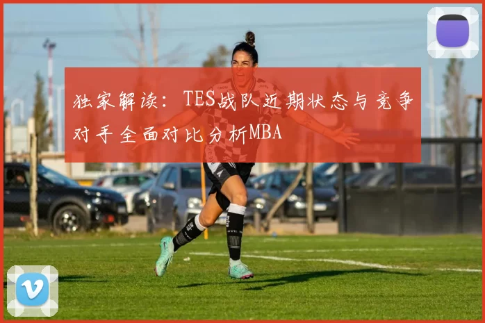 独家解读：TES战队近期状态与竞争对手全面对比分析MBA