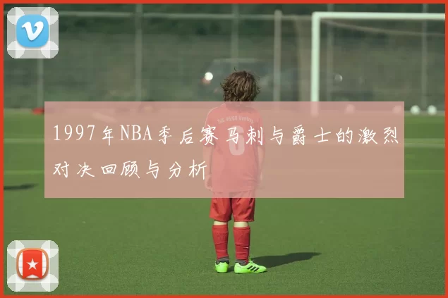 1997年NBA季后赛马刺与爵士的激烈对决回顾与分析