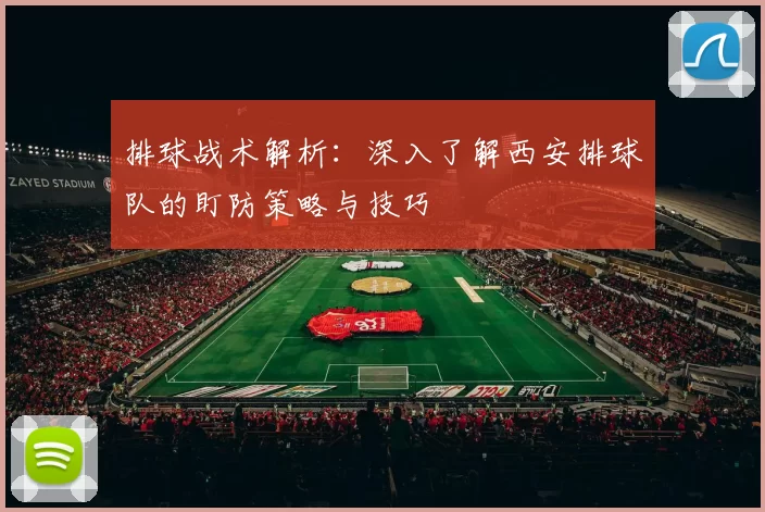 排球战术解析：深入了解西安排球队的盯防策略与技巧