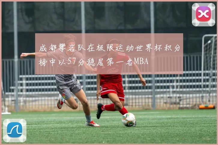 成都攀岩队在极限运动世界杯积分榜中以57分稳居第一名MBA