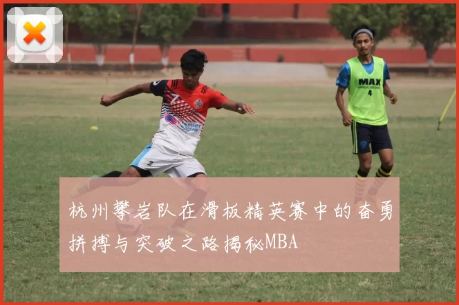 杭州攀岩队在滑板精英赛中的奋勇拼搏与突破之路揭秘MBA