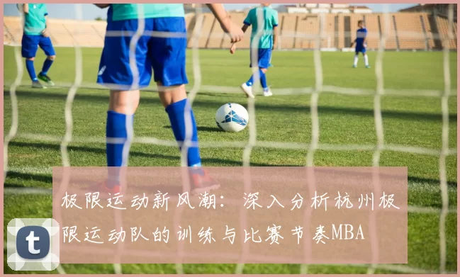 极限运动新风潮：深入分析杭州极限运动队的训练与比赛节奏MBA