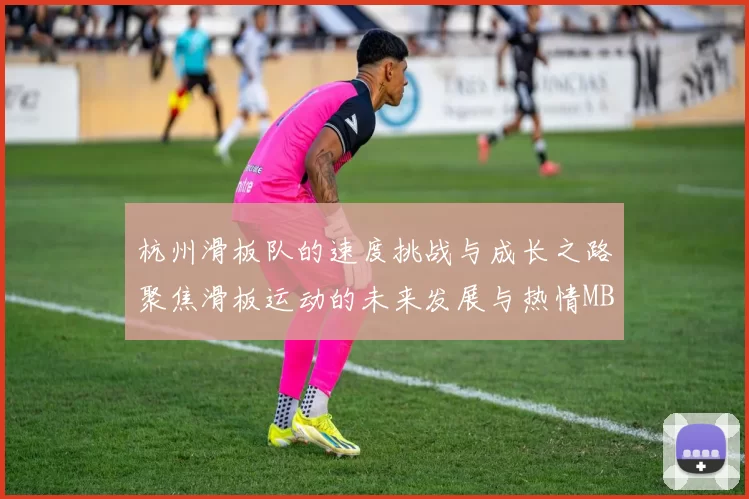 杭州滑板队的速度挑战与成长之路聚焦滑板运动的未来发展与热情MBA