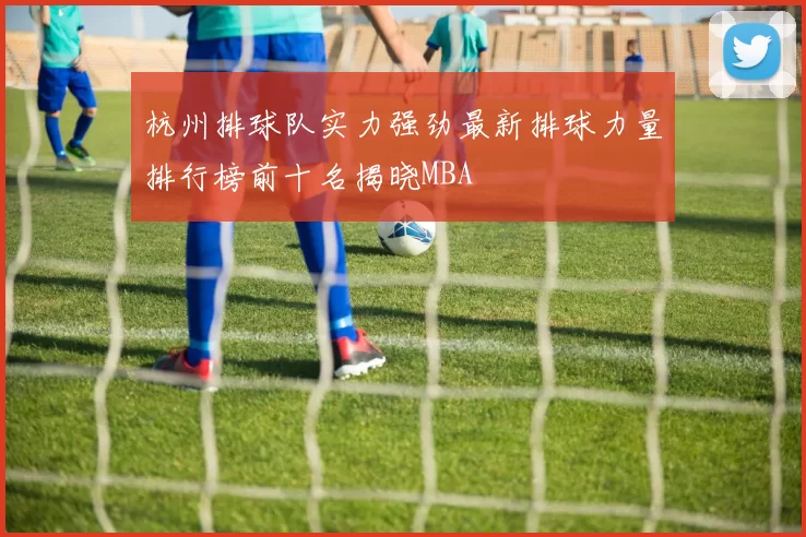 杭州排球队实力强劲最新排球力量排行榜前十名揭晓MBA