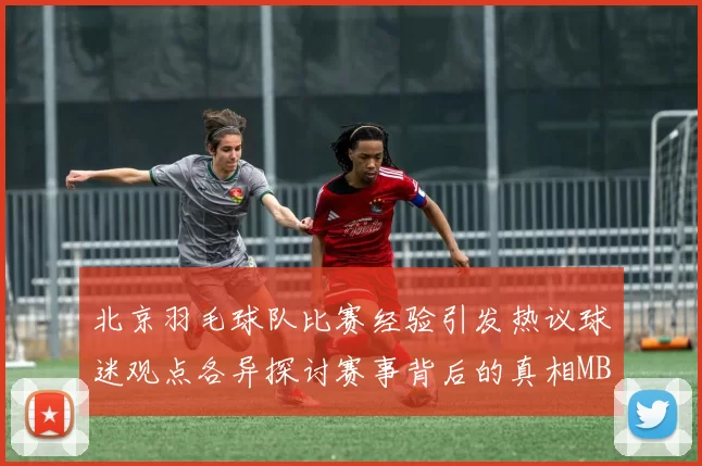 北京羽毛球队比赛经验引发热议球迷观点各异探讨赛事背后的真相MBA