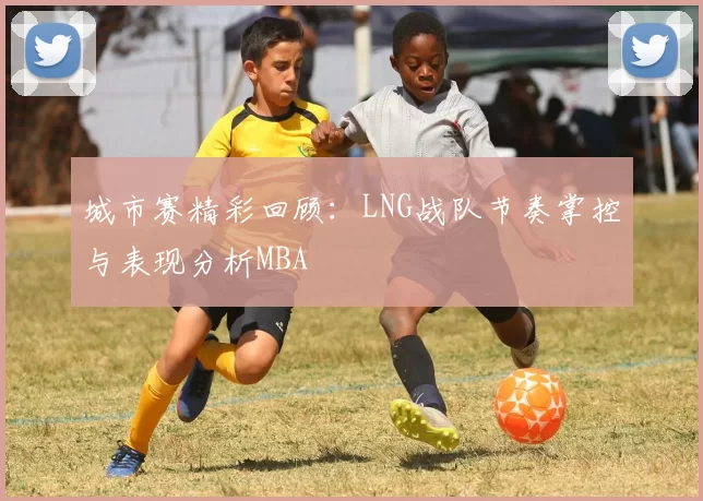 城市赛精彩回顾：LNG战队节奏掌控与表现分析MBA