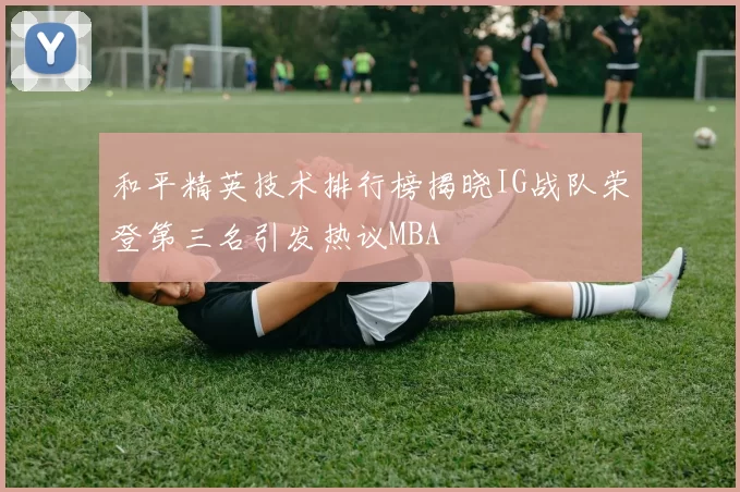 和平精英技术排行榜揭晓IG战队荣登第三名引发热议MBA